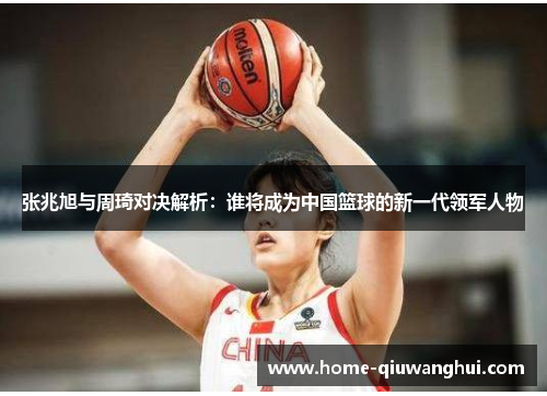 张兆旭与周琦对决解析：谁将成为中国篮球的新一代领军人物