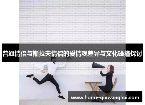 普通情侣与斯拉夫情侣的爱情观差异与文化碰撞探讨